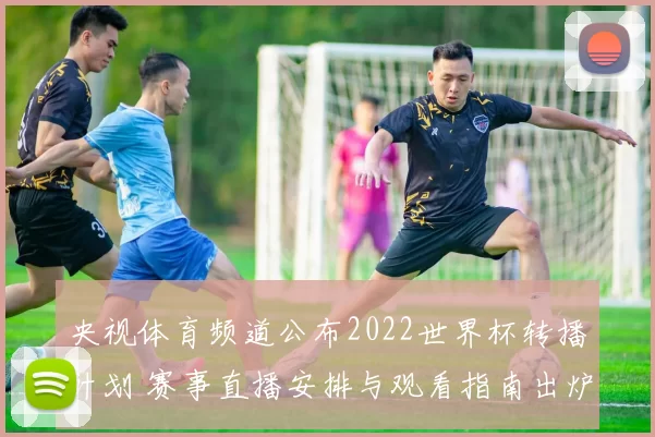 央视体育频道公布2022世界杯转播计划 赛事直播安排与观看指南出炉