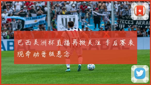 巴西美洲杯直播再掀关注 季后赛表现牵动晋级悬念
