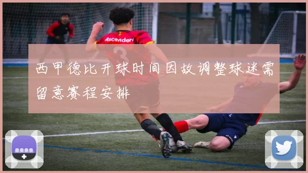 西甲德比开球时间因故调整球迷需留意赛程安排