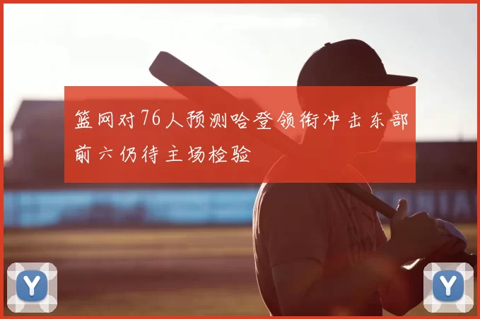 篮网对76人预测哈登领衔冲击东部前六仍待主场检验