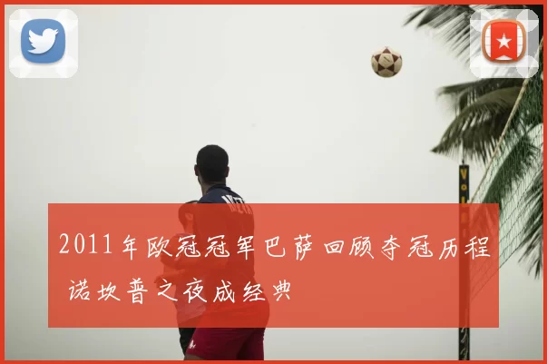 2011年欧冠冠军巴萨回顾夺冠历程 诺坎普之夜成经典