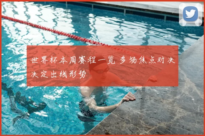 世界杯本周赛程一览 多场焦点对决决定出线形势