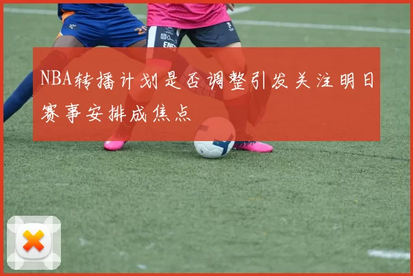 NBA转播计划是否调整引发关注明日赛事安排成焦点