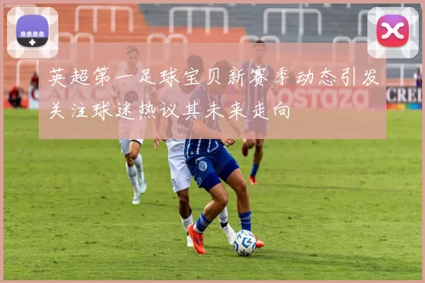 英超第一足球宝贝新赛季动态引发关注球迷热议其未来走向