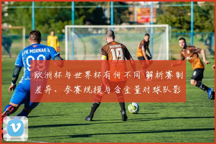 欧洲杯与世界杯有何不同 解析赛制差异、参赛规模与含金量对球队影响