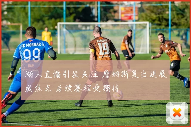 湖人直播引发关注 詹姆斯复出进展成焦点 后续赛程受期待