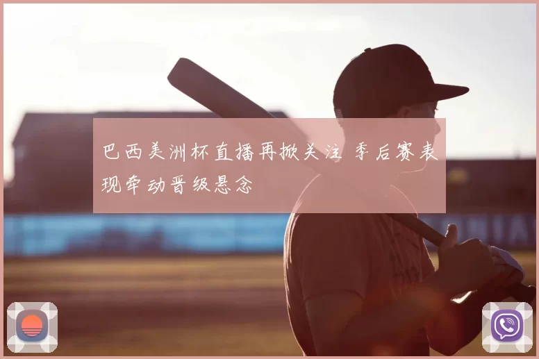 巴西美洲杯直播再掀关注 季后赛表现牵动晋级悬念