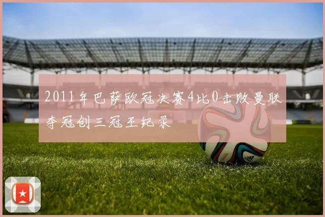 2011年巴萨欧冠决赛4比0击败曼联夺冠创三冠王纪录
