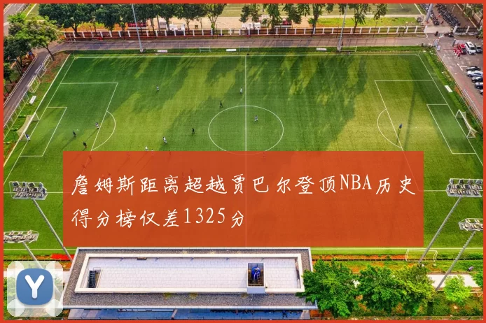 詹姆斯距离超越贾巴尔登顶NBA历史得分榜仅差1325分