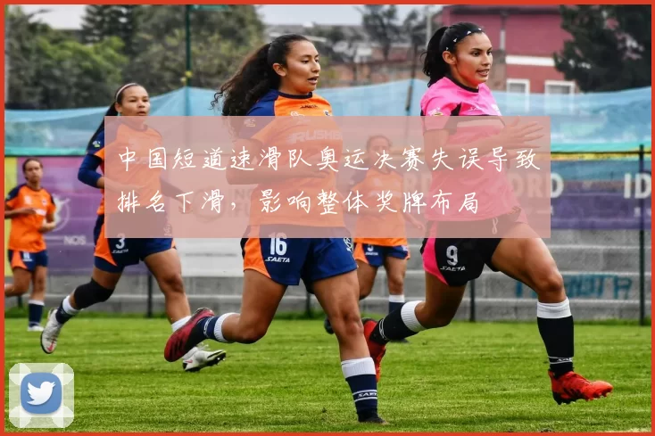 中国短道速滑队奥运决赛失误导致排名下滑，影响整体奖牌布局