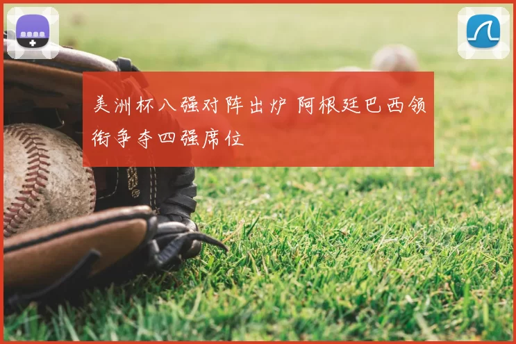 美洲杯八强对阵出炉 阿根廷巴西领衔争夺四强席位