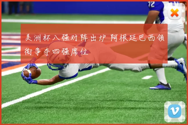 美洲杯八强对阵出炉 阿根廷巴西领衔争夺四强席位