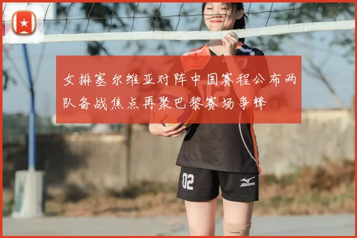 女排塞尔维亚对阵中国赛程公布两队备战焦点再聚巴黎赛场争锋