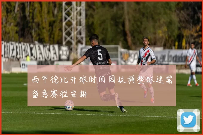 西甲德比开球时间因故调整球迷需留意赛程安排