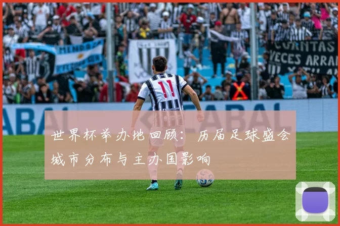 世界杯举办地回顾：历届足球盛会城市分布与主办国影响