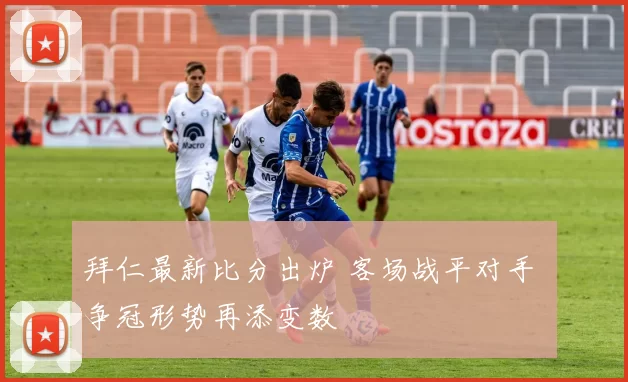 拜仁最新比分出炉 客场战平对手 争冠形势再添变数