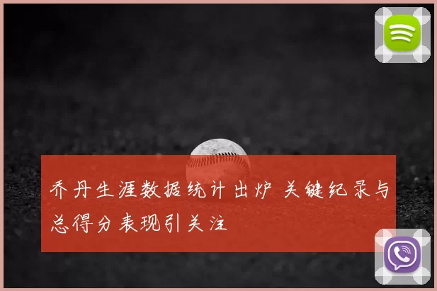 乔丹生涯数据统计出炉 关键纪录与总得分表现引关注
