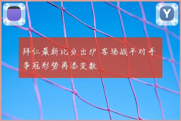 拜仁最新比分出炉 客场战平对手 争冠形势再添变数