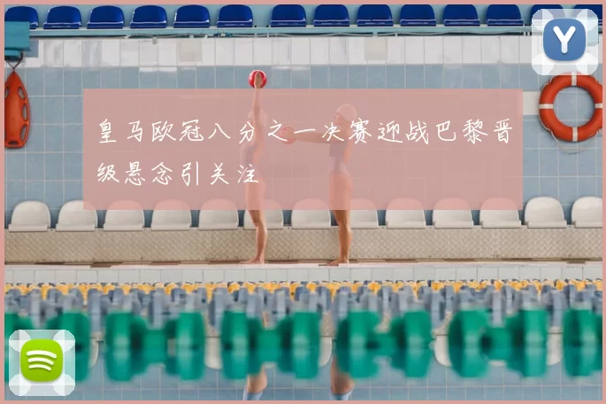 皇马欧冠八分之一决赛迎战巴黎晋级悬念引关注