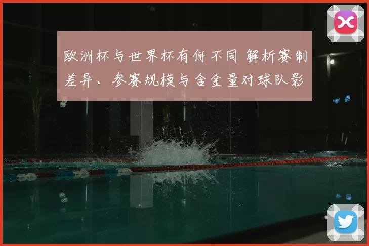 欧洲杯与世界杯有何不同 解析赛制差异、参赛规模与含金量对球队影响