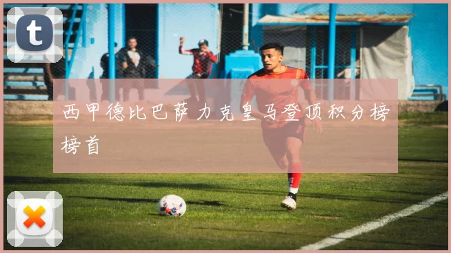 西甲德比巴萨力克皇马登顶积分榜榜首