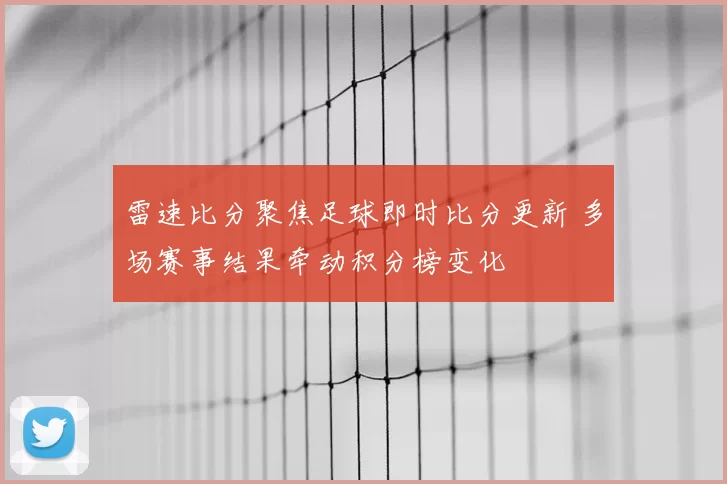 雷速比分聚焦足球即时比分更新 多场赛事结果牵动积分榜变化