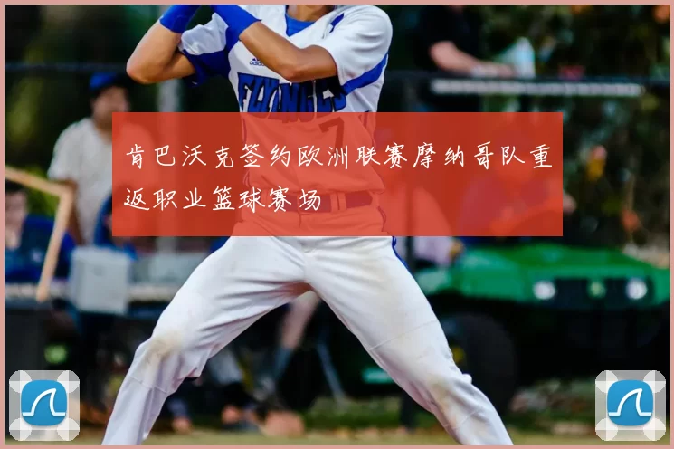 肯巴沃克签约欧洲联赛摩纳哥队重返职业篮球赛场