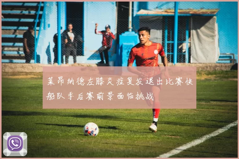 莱昂纳德左膝炎症复发退出比赛快船队季后赛前景面临挑战