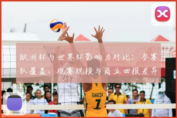 欧洲杯与世界杯影响力对比：参赛队覆盖、观赛规模与商业回报差异