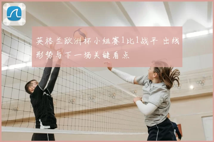英格兰欧洲杯小组赛1比1战平 出线形势与下一场关键看点