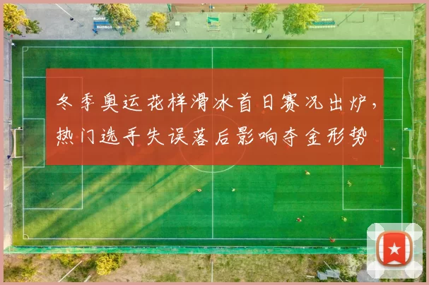 冬季奥运花样滑冰首日赛况出炉,热门选手失误落后影响夺金形势