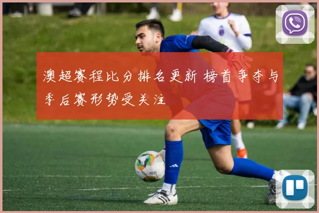 澳超赛程比分排名更新 榜首争夺与季后赛形势受关注
