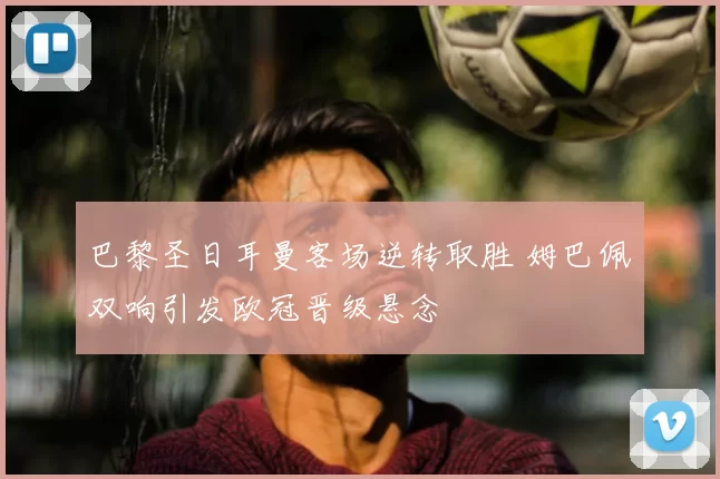 巴黎圣日耳曼客场逆转取胜 姆巴佩双响引发欧冠晋级悬念