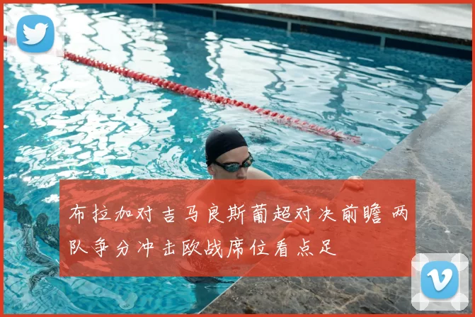 布拉加对吉马良斯葡超对决前瞻 两队争分冲击欧战席位看点足