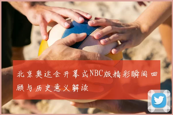 北京奥运会开幕式NBC版精彩瞬间回顾与历史意义解读