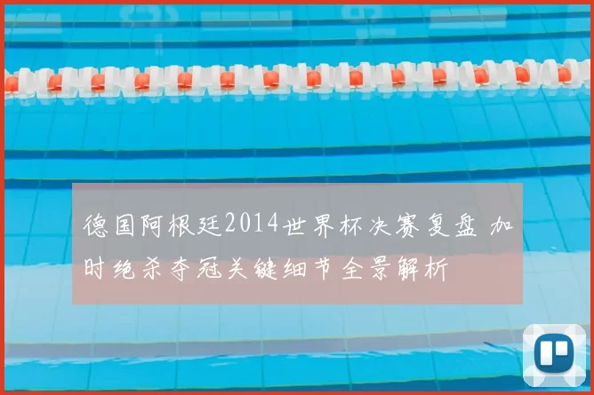 德国阿根廷2014世界杯决赛复盘 加时绝杀夺冠关键细节全景解析