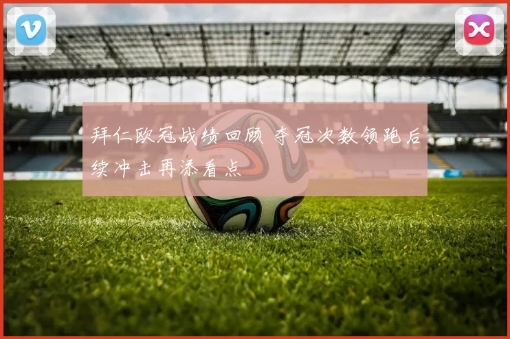拜仁欧冠战绩回顾 夺冠次数领跑后续冲击再添看点
