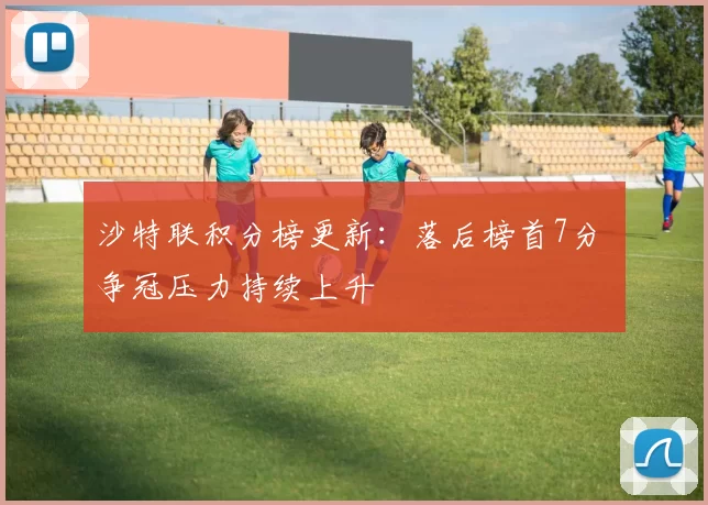 沙特联积分榜更新:落后榜首7分 争冠压力持续上升