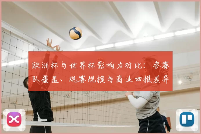 欧洲杯与世界杯影响力对比：参赛队覆盖、观赛规模与商业回报差异