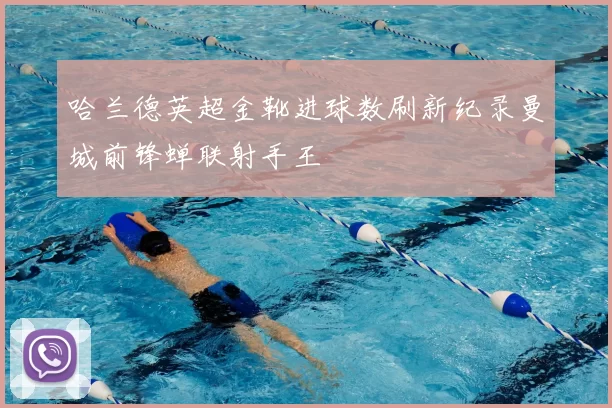 哈兰德英超金靴进球数刷新纪录曼城前锋蝉联射手王