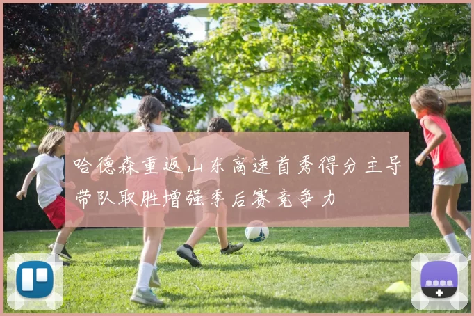 哈德森重返山东高速首秀得分主导带队取胜增强季后赛竞争力