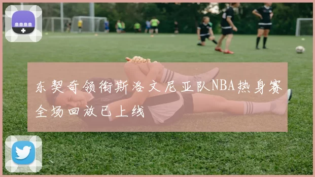 东契奇领衔斯洛文尼亚队NBA热身赛全场回放已上线