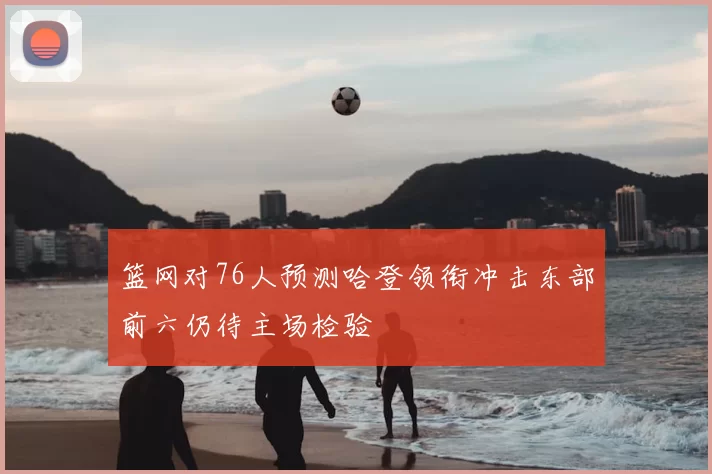 篮网对76人预测哈登领衔冲击东部前六仍待主场检验