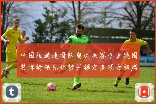 中国短道速滑队奥运决赛夺金稳固奖牌榜领先优势并锁定多项晋级席位