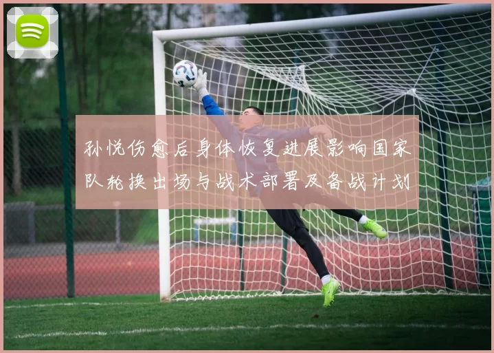 孙悦伤愈后身体恢复进展影响国家队轮换出场与战术部署及备战计划