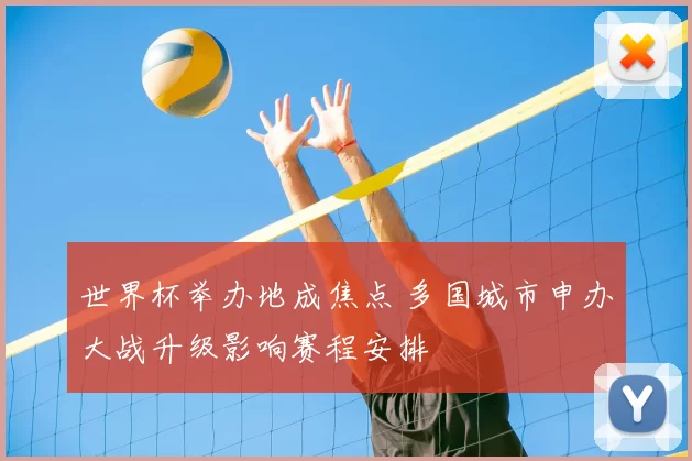 世界杯举办地成焦点 多国城市申办大战升级影响赛程安排