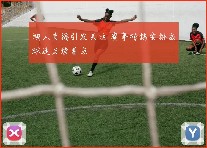 湖人直播引发关注 赛事转播安排成球迷后续看点