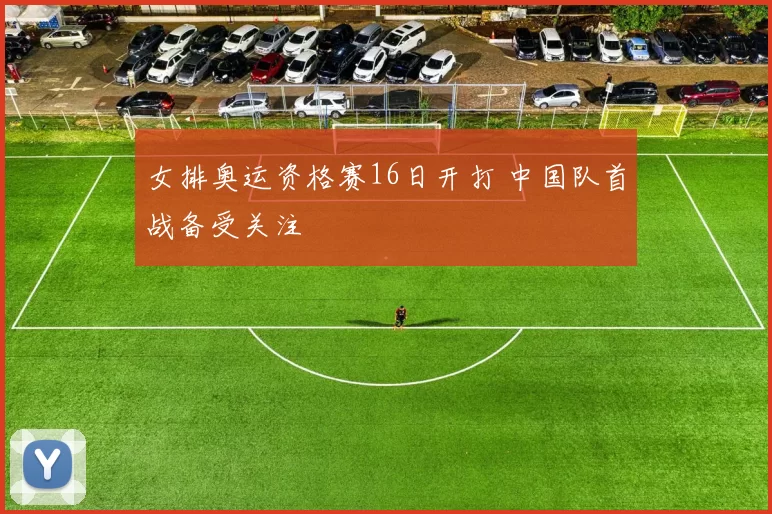 女排奥运资格赛16日开打 中国队首战备受关注