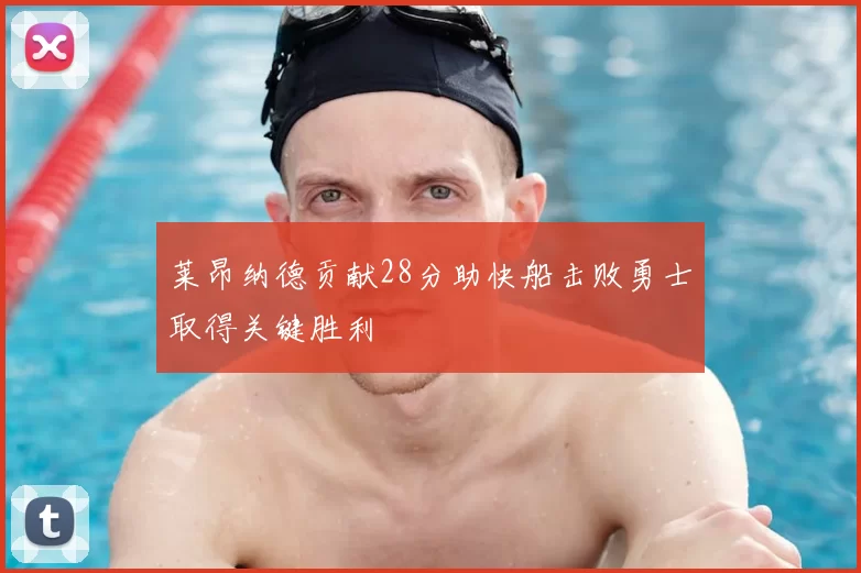 莱昂纳德贡献28分助快船击败勇士取得关键胜利