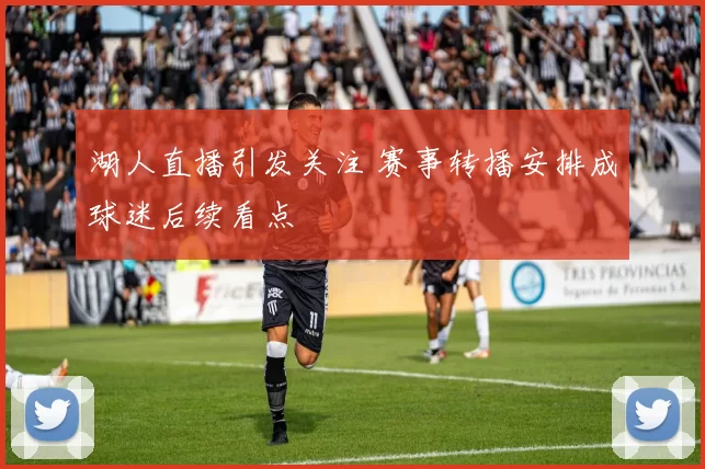 湖人直播引发关注 赛事转播安排成球迷后续看点
